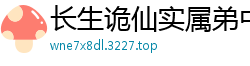 长生诡仙实属弟中之弟